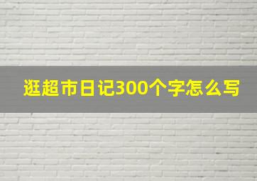 逛超市日记300个字怎么写