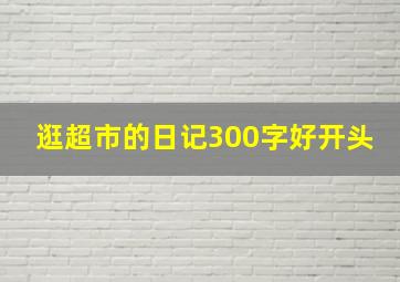 逛超市的日记300字好开头