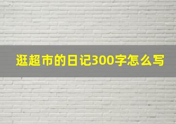 逛超市的日记300字怎么写