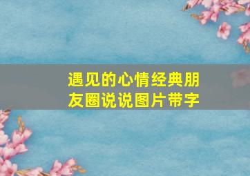 遇见的心情经典朋友圈说说图片带字