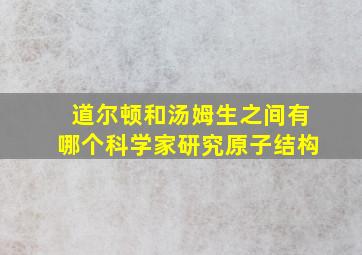 道尔顿和汤姆生之间有哪个科学家研究原子结构