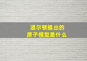 道尔顿提出的原子模型是什么