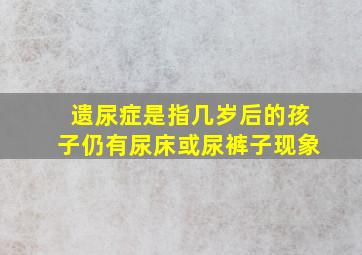 遗尿症是指几岁后的孩子仍有尿床或尿裤子现象