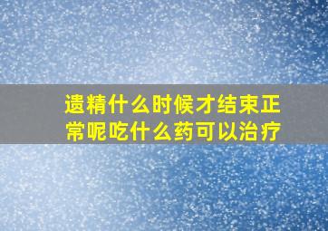 遗精什么时候才结束正常呢吃什么药可以治疗