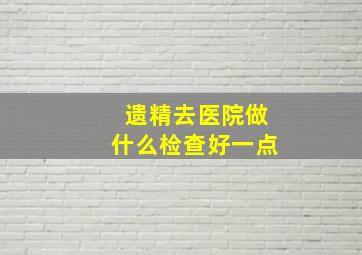 遗精去医院做什么检查好一点