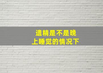 遗精是不是晚上睡觉的情况下