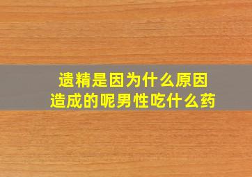 遗精是因为什么原因造成的呢男性吃什么药