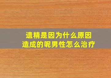 遗精是因为什么原因造成的呢男性怎么治疗