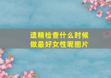 遗精检查什么时候做最好女性呢图片