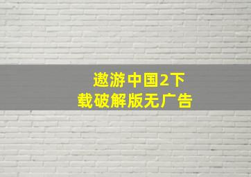 遨游中国2下载破解版无广告