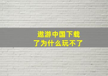 遨游中国下载了为什么玩不了