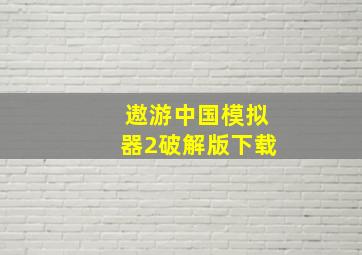 遨游中国模拟器2破解版下载