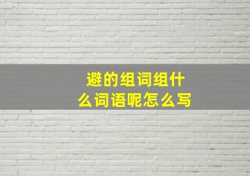 避的组词组什么词语呢怎么写