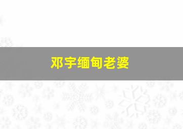 邓宇缅甸老婆