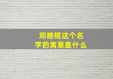 邓皓铭这个名字的寓意是什么