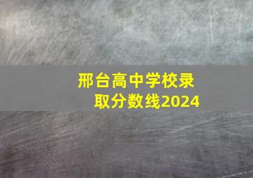 邢台高中学校录取分数线2024