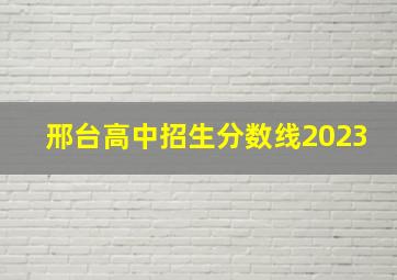 邢台高中招生分数线2023