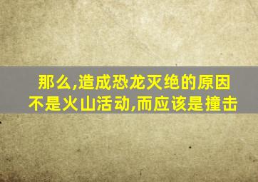 那么,造成恐龙灭绝的原因不是火山活动,而应该是撞击