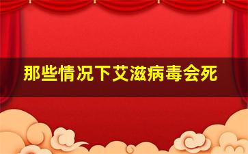 那些情况下艾滋病毒会死