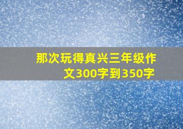 那次玩得真兴三年级作文300字到350字