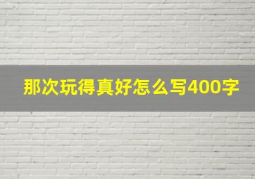 那次玩得真好怎么写400字