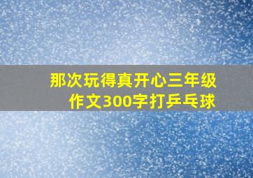 那次玩得真开心三年级作文300字打乒乓球