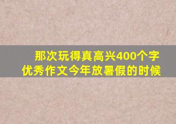 那次玩得真高兴400个字优秀作文今年放暑假的时候