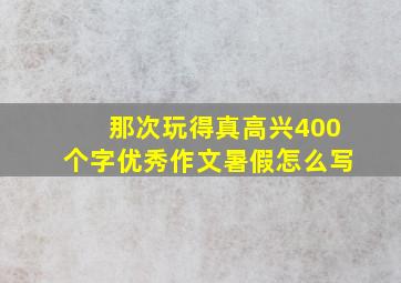 那次玩得真高兴400个字优秀作文暑假怎么写