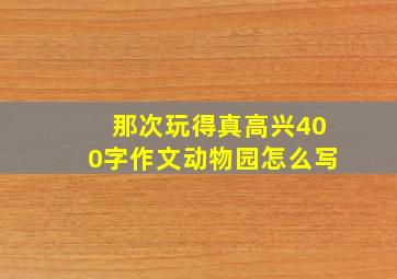 那次玩得真高兴400字作文动物园怎么写