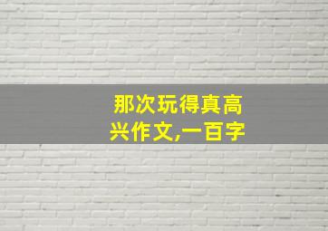 那次玩得真高兴作文,一百字