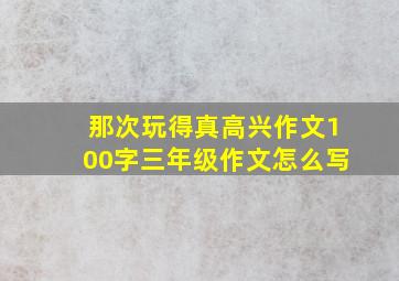 那次玩得真高兴作文100字三年级作文怎么写