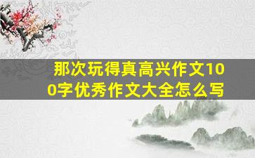 那次玩得真高兴作文100字优秀作文大全怎么写