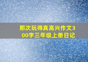 那次玩得真高兴作文300字三年级上册日记