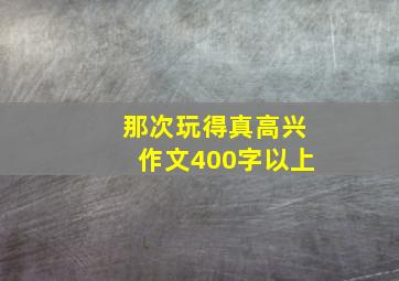 那次玩得真高兴作文400字以上