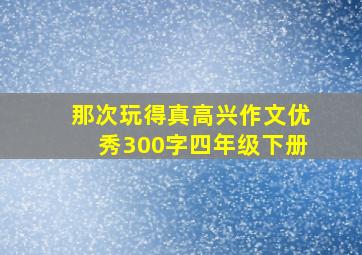 那次玩得真高兴作文优秀300字四年级下册