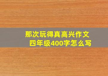 那次玩得真高兴作文四年级400字怎么写