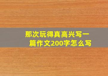 那次玩得真高兴写一篇作文200字怎么写