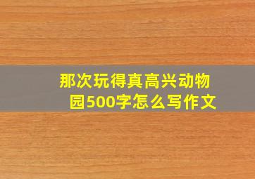 那次玩得真高兴动物园500字怎么写作文