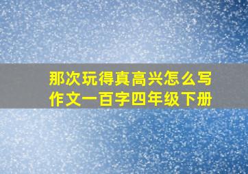 那次玩得真高兴怎么写作文一百字四年级下册