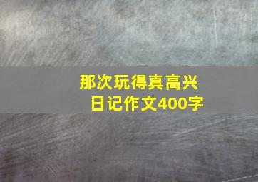 那次玩得真高兴日记作文400字