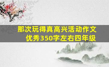 那次玩得真高兴活动作文优秀350字左右四年级