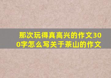 那次玩得真高兴的作文300字怎么写关于茶山的作文