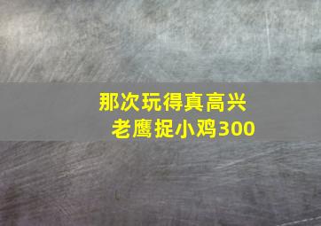 那次玩得真高兴老鹰捉小鸡300