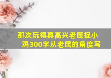 那次玩得真高兴老鹰捉小鸡300字从老鹰的角度写