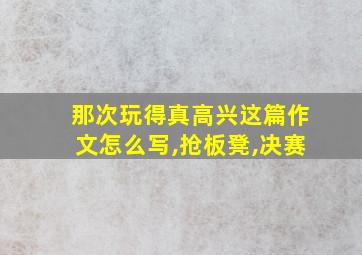 那次玩得真高兴这篇作文怎么写,抢板凳,决赛