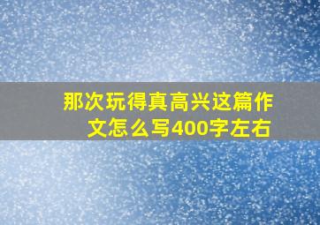 那次玩得真高兴这篇作文怎么写400字左右