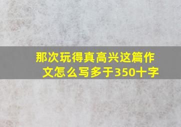 那次玩得真高兴这篇作文怎么写多于350十字