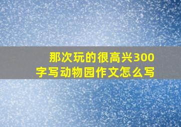 那次玩的很高兴300字写动物园作文怎么写