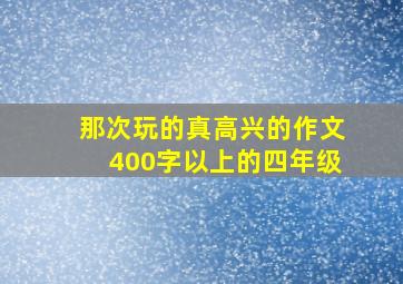 那次玩的真高兴的作文400字以上的四年级