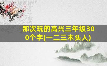 那次玩的高兴三年级300个字(一二三木头人)